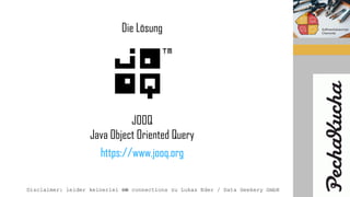JOOQ
Java Object Oriented Query
https://www.jooq.org
Die Lösung
Disclaimer: leider keinerlei DB connections zu Lukas Eder / Data Geekery GmbH
 