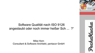 Software Qualität nach ISO 9126
angestaubt oder noch immer heißer Sch ... ?“
Mike Horn
Consultant & Software Architekt, pentacor GmbH
 