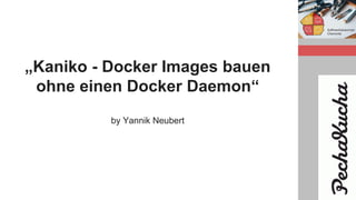 „Kaniko - Docker Images bauen
ohne einen Docker Daemon“
by Yannik Neubert
 