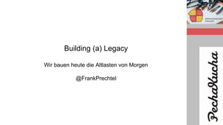 Building (a) Legacy
Wir bauen heute die Altlasten von Morgen
@FrankPrechtel
 