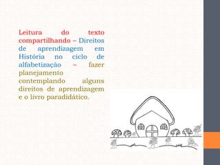 Leitura
do
texto
compartilhando – Direitos
de
aprendizagem
em
História no ciclo de
alfabetização
–
fazer
planejamento
contemplando
alguns
direitos de aprendizagem
e o livro paradidático.

 