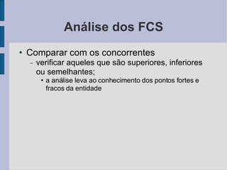 Análise dos FCS Comparar com os concorrentes verificar aqueles que são superiores, inferiores ou semelhantes; a análise leva ao conhecimento dos pontos fortes e fracos da entidade 