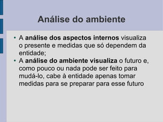 Análise do ambiente A  análise dos aspectos internos  visualiza o presente e medidas que só dependem da entidade;  A  análise do ambiente visualiza  o futuro e, como pouco ou nada pode ser feito para mudá-lo, cabe à entidade apenas tomar medidas para se preparar para esse futuro 