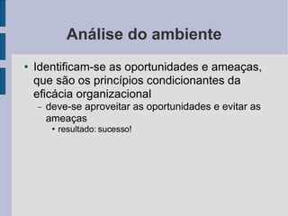Análise do ambiente Identificam-se as oportunidades e ameaças, que são os princípios condicionantes da eficácia organizacional deve-se aproveitar as oportunidades e evitar as ameaças resultado: sucesso! 