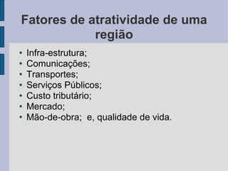 Fatores de atratividade de uma região Infra-estrutura; Comunicações; Transportes; Serviços Públicos;  Custo tributário; Mercado;  Mão-de-obra;  e, qualidade de vida.  