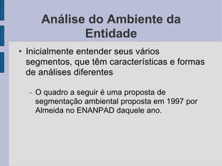 Análise do Ambiente da Entidade Inicialmente entender seus vários segmentos, que têm características e formas de análises diferentes O quadro a seguir é uma proposta de segmentação ambiental proposta em 1997 por Almeida no ENANPAD daquele ano.  
