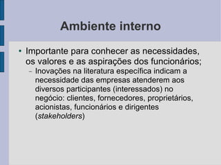 Ambiente interno Importante para conhecer as necessidades, os valores e as aspirações dos funcionários; Inovações na literatura específica indicam a necessidade das empresas atenderem aos diversos participantes (interessados) no negócio: clientes, fornecedores, proprietários, acionistas, funcionários e dirigentes ( stakeholders )‏ 