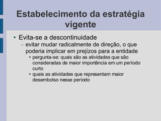 Estabelecimento da estratégia vigente Evita-se a descontinuidade evitar mudar radicalmente de direção, o que poderia implicar em prejízos para a entidade pergunta-se: quais são as atividades que são consideradas de maior importância em um período curto  quais as atividades que representam maior desembolso nesse período 