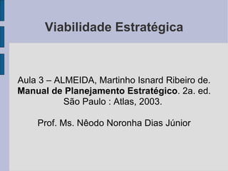 Viabilidade Estratégica Aula 3 – ALMEIDA, Martinho Isnard Ribeiro de.  Manual de Planejamento Estratégico . 2a. ed. São Paulo : Atlas, 2003.  Prof. Ms. Nêodo Noronha Dias Júnior 