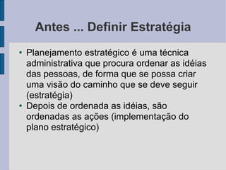 Antes ... Definir Estratégia Planejamento estratégico é uma técnica administrativa que procura ordenar as idéias das pessoas, de forma que se possa criar uma visão do caminho que se deve seguir (estratégia)‏ Depois de ordenada as idéias, são ordenadas as ações (implementação do plano estratégico)‏ 