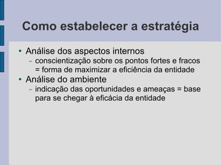 Como estabelecer a estratégia Análise dos aspectos internos conscientização sobre os pontos fortes e fracos = forma de maximizar a eficiência da entidade Análise do ambiente indicação das oportunidades e ameaças = base para se chegar à eficácia da entidade 