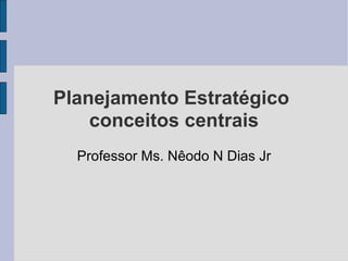 Planejamento Estratégico  conceitos centrais Professor Ms. Nêodo N Dias Jr 