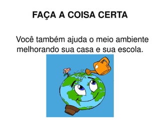 FAÇA A COISA  CERTA Você também ajuda o meio ambiente melhorando sua casa e sua escola.  
