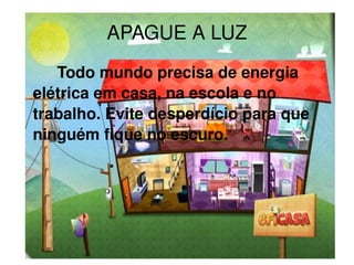 APAGUE A LUZ Todo mundo precisa de energia elétrica em casa, na escola e no trabalho. Evite desperdício para que ninguém fique no escuro. 