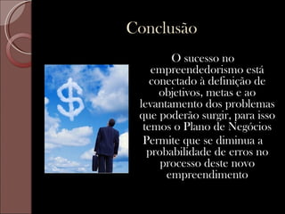 Conclusão
        O sucesso no
    empreendedorismo está
    conectado à definição de
      objetivos, metas e ao
 levantamento dos problemas
 que poderão surgir, para isso
  temos o Plano de Negócios
  Permite que se diminua a
   probabilidade de erros no
      processo deste novo
       empreendimento
 