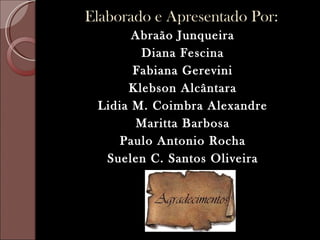 Elaborado e Apresentado Por:
       Abraão Junqueira
        Diana Fescina
       Fabiana Gerevini
      Klebson Alcântara
 Lidia M. Coimbra Alexandre
       Maritta Barbosa
    Paulo Antonio Rocha
  Suelen C. Santos Oliveira
 