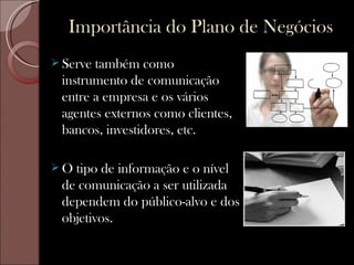 Importância do Plano de Negócios
 Servetambém como
 instrumento de comunicação
 entre a empresa e os vários
 agentes externos como clientes,
 bancos, investidores, etc.

O tipo de informação e o nível
 de comunicação a ser utilizada
 dependem do público-alvo e dos
 objetivos.
 