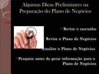 Algumas Dicas Preliminares na
  Preparação do Plano de Negócios


                             Revise   o rascunho

                 Revise   o Plano de Negócios

               Atualize   o Plano de Negócios

 Pesquise   antes de gerar informação para o
                            Plano de Negócios
 