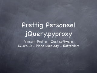 Prettig Personeel
   jQuery.pyproxy
    Vincent Pretre - Zest software
14-09-10 - Plone user day - Rotterdam
 