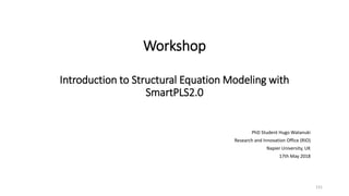 Workshop
Introduction to Structural Equation Modeling with
SmartPLS2.0
PhD Student Hugo Watanuki
Research and Innovation Office (RIO)
Napier University, UK
17th May 2018
131
 