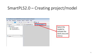 SmartPLS2.0 – Creating project/model
44
Select the
model to
activate the
work area and
menus
 