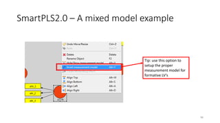 SmartPLS2.0 – A mixed model example
Tip: use this option to
setup the proper
measurement model for
formative LV’s
98
 
