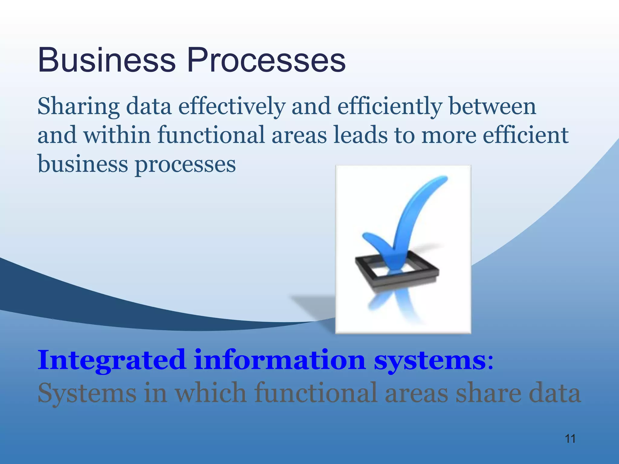 Business Processes
Sharing data effectively and efficiently between
and within functional areas leads to more efficient
business processes




Integrated information systems:
Systems in which functional areas share data
                                                  11
 