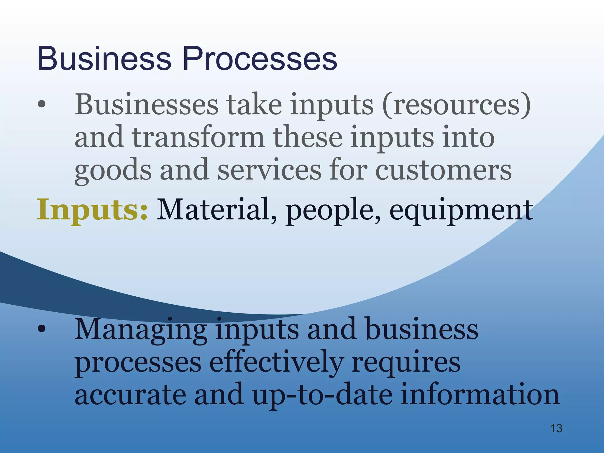 Business Processes
• Businesses take inputs (resources)
  and transform these inputs into
  goods and services for customers
Inputs: Material, people, equipment


• Managing inputs and business
  processes effectively requires
  accurate and up-to-date information
                                       13
 