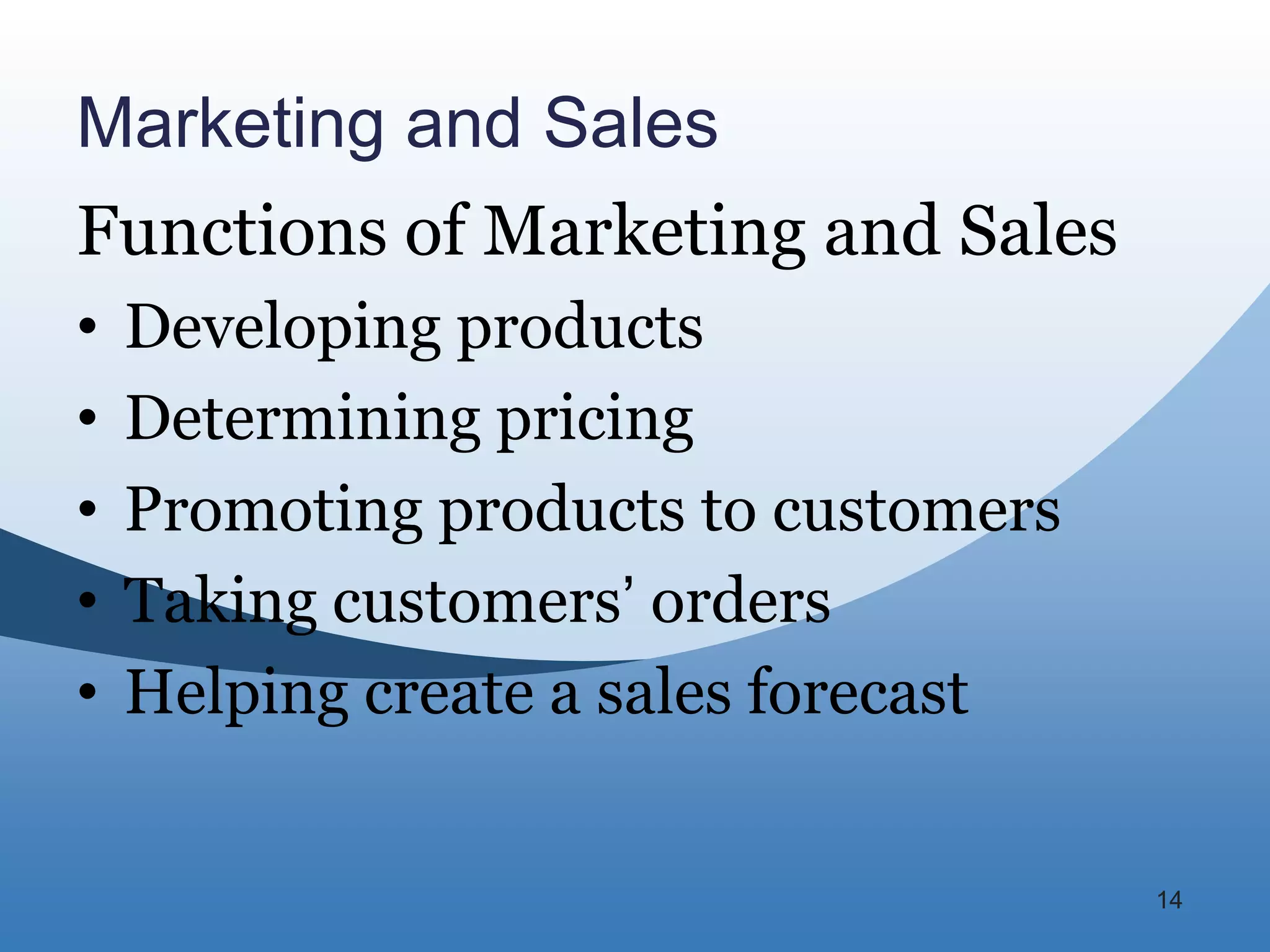 Marketing and Sales
Functions of Marketing and Sales
•   Developing products
•   Determining pricing
•   Promoting products to customers
•   Taking customers’ orders
•   Helping create a sales forecast


                                      14
 