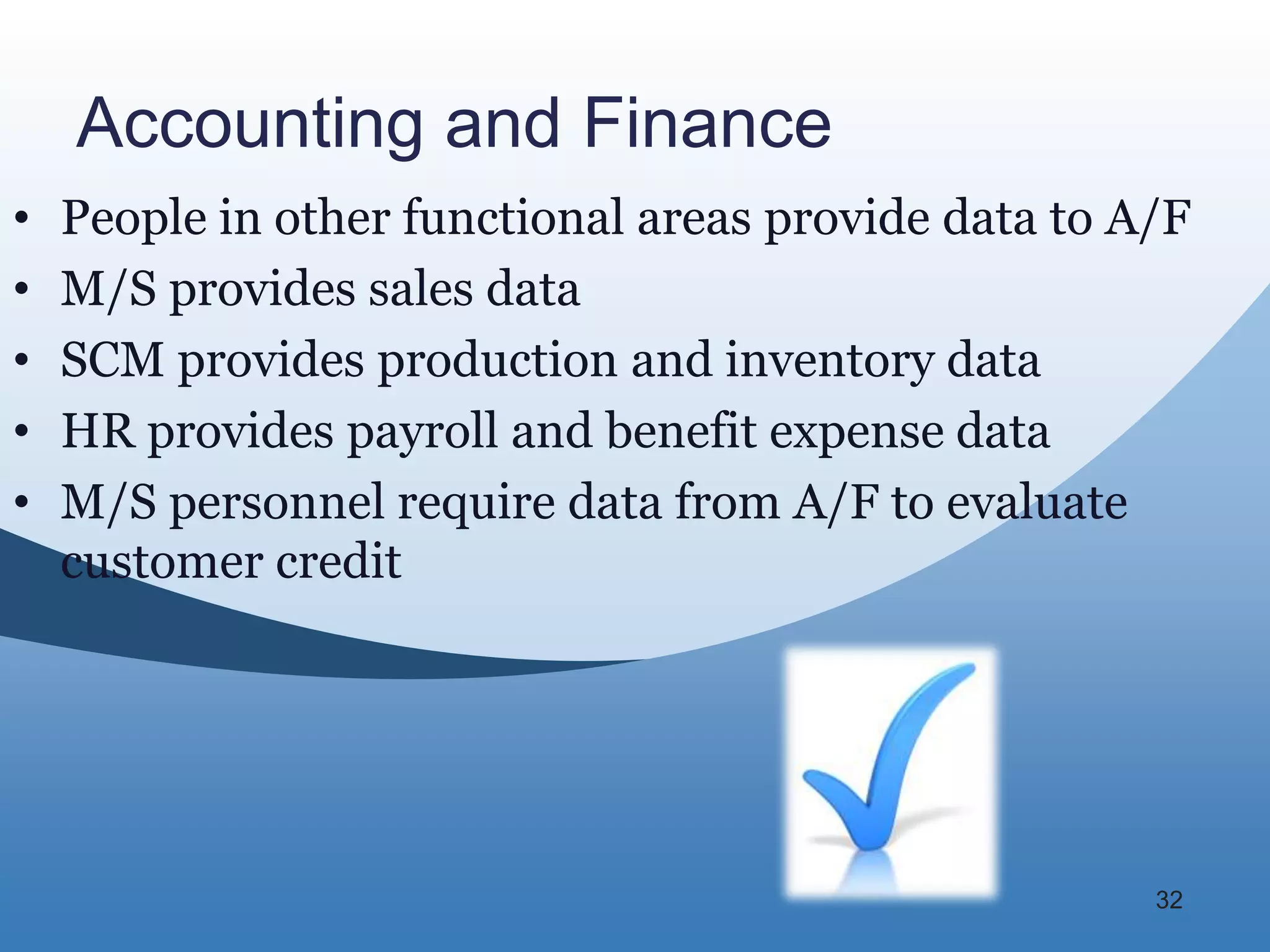 Accounting and Finance
•   People in other functional areas provide data to A/F
•   M/S provides sales data
•   SCM provides production and inventory data
•   HR provides payroll and benefit expense data
•   M/S personnel require data from A/F to evaluate
    customer credit




                                                      32
 