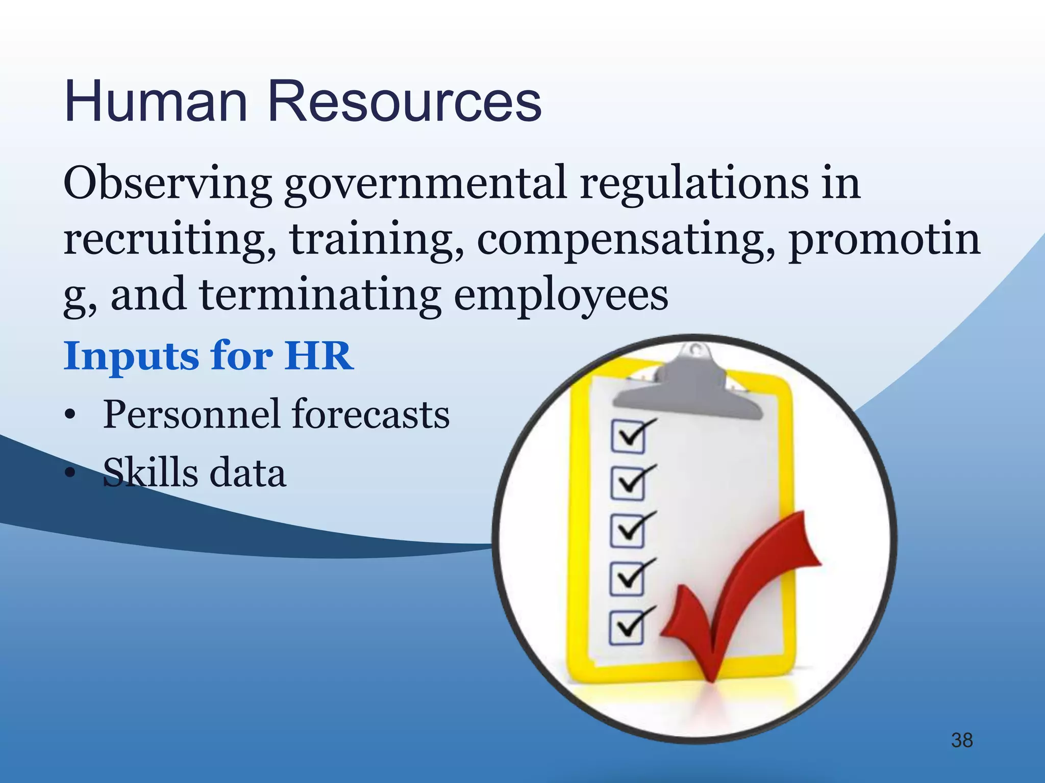 Human Resources
Observing governmental regulations in
recruiting, training, compensating, promotin
g, and terminating employees
Inputs for HR
• Personnel forecasts
• Skills data




                                          38
 