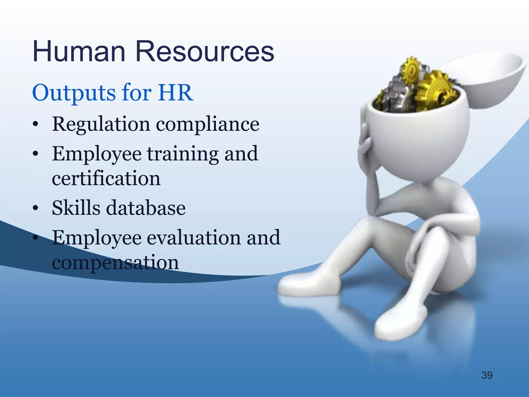 Human Resources
Outputs for HR
• Regulation compliance
• Employee training and
  certification
• Skills database
• Employee evaluation and
  compensation




                            39
 