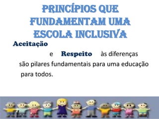 Princípios que
    fundamentam uma
     escola inclusiva
Aceitação
            e Respeito às diferenças
 são pilares fundamentais para uma educação
  para todos.
 