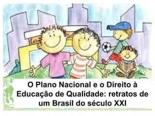O Plano Nacional e o Direito à
Educação de Qualidade: retratos de
     um Brasil do século XXI
 
