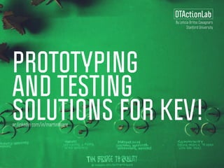 PROTOTYPING
AND TESTING
SOLUTIONS FOR KEV!
DTActionLab
ar.linkedin.com/in/martinhoare
By Leticia Britos Cavagnaro
Stanford University
 