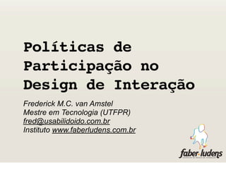 Políticas de
Participação no
Design de Interação
Frederick M.C. van Amstel
Mestre em Tecnologia (UTFPR)
fred@usabilidoido.com.br
Instituto www.faberludens.com.br
 