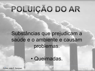 Substâncias que prejudicam a
          saúde e o ambiente e causam
                   problemas.

                           • Queimadas.
Fonte: Julia F. Zampieri
 