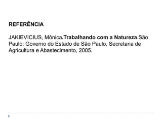 REFERÊNCIA

JAKIEVICIUS, Mônica.Trabalhando com a Natureza.São
Paulo: Governo do Estado de São Paulo, Secretaria de
Agricultura e Abastecimento, 2005.
 