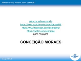 Educação SEBRAE
Webinar: Como avaliar o ponto comercial?
CONCEIÇÃO MORAES
www.pe.sebrae.com.br
https://www.youtube.com/user/SebraePE
https://www.facebook.com/SebraePE/
https://twitter.com/sebraepe
0800.570.0800
 
