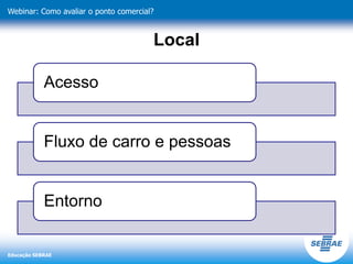 Educação SEBRAE
Webinar: Como avaliar o ponto comercial?
Local
Acesso
Fluxo de carro e pessoas
Entorno
 