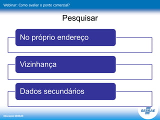 Educação SEBRAE
Webinar: Como avaliar o ponto comercial?
Pesquisar
No próprio endereço
Vizinhança
Dados secundários
 