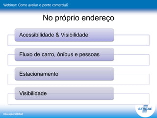 Educação SEBRAE
Webinar: Como avaliar o ponto comercial?
No próprio endereço
Acessibilidade & Visibilidade
Fluxo de carro, ônibus e pessoas
Estacionamento
Visibilidade
 