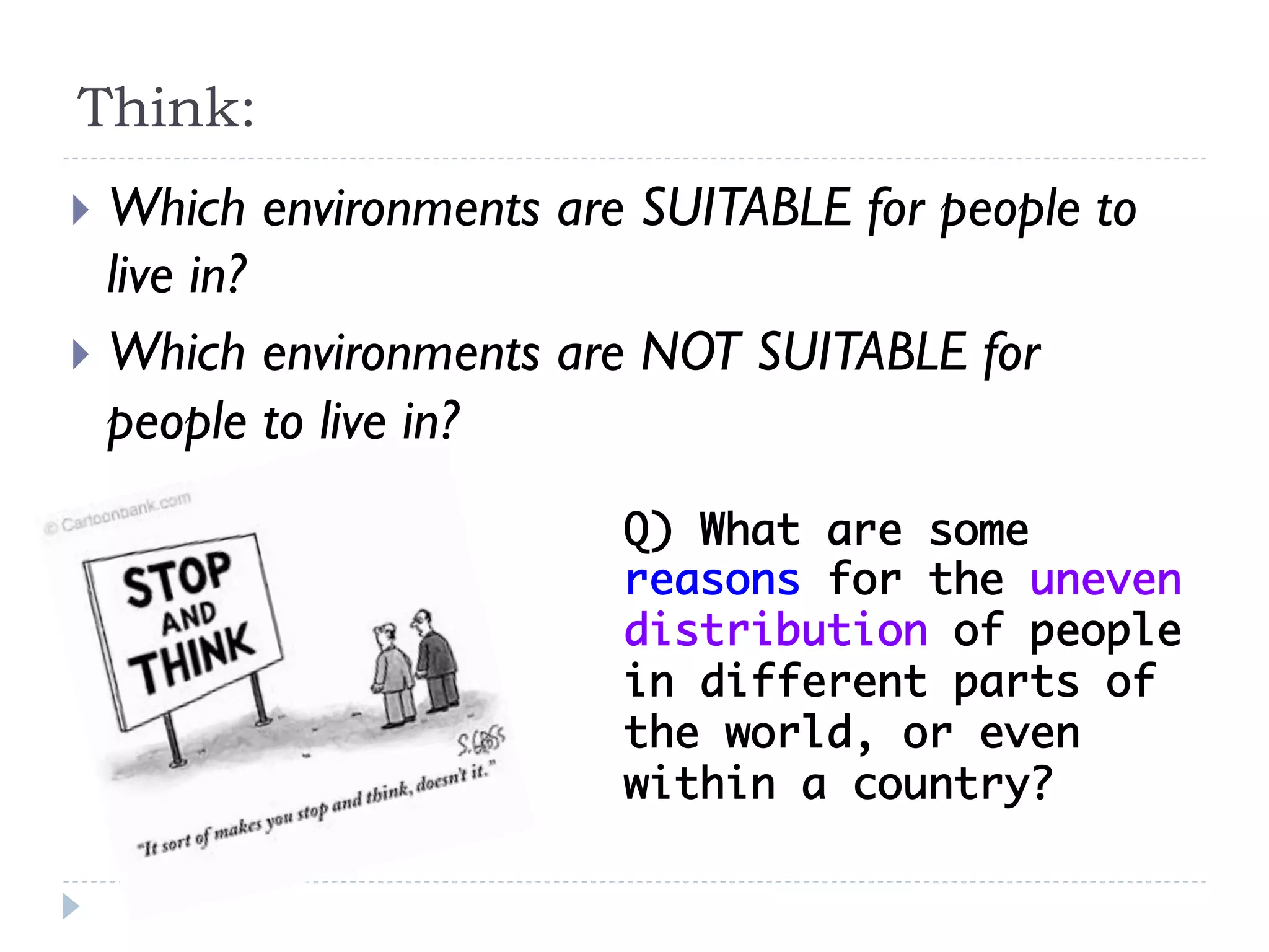 }  Which environments are SUITABLE for people to
live in?
}  Which environments are NOT SUITABLE for
people to live in?
Q) What are some
reasons for the uneven
distribution of people
in different parts of
the world, or even
within a country? 	
Think:
 