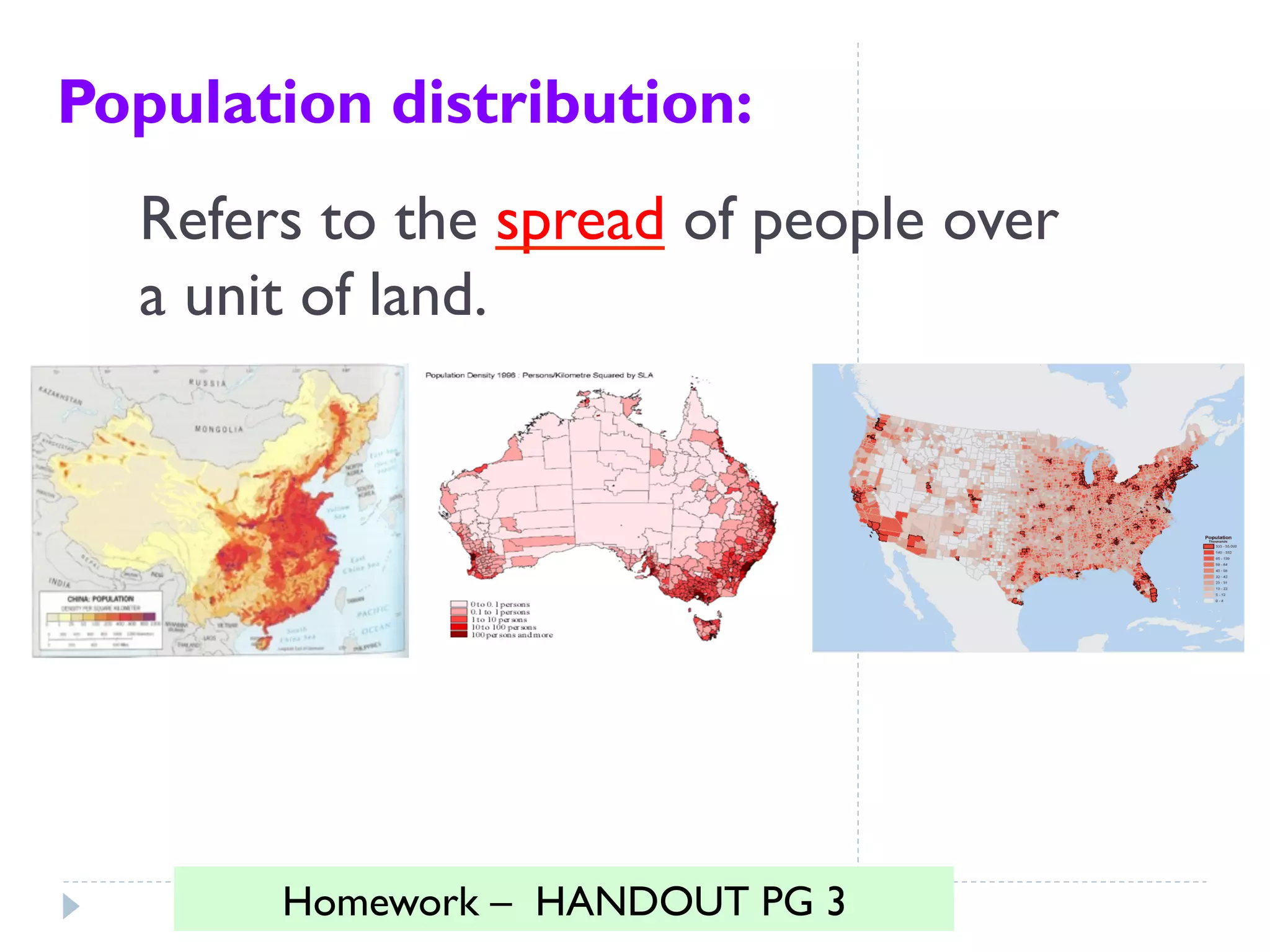 Population distribution:
Refers to the spread of people over
a unit of land.
Homework – HANDOUT PG 3
 