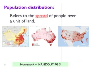 Population distribution:
Refers to the spread of people over
a unit of land.
Homework – HANDOUT PG 3
 