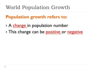World Population Growth
Population growth refers to:
} A change in population number
} This change can be positive or negative
 