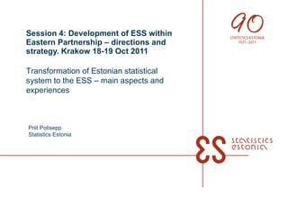 Session 4: Development of ESS within Eastern Partnership – directions and strategy. Krakow 18-19 Oct 2011 Transformation of Estonian statistical system to the ESS – main aspects and experiences Priit Potisepp Statistics Estonia 