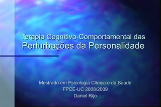 Terapia Cognitivo-Comportamental das Perturbações da Personalidade Mestrado em Psicologia Clínica e da Saúde FPCE-UC 2008/2009 Daniel Rijo 