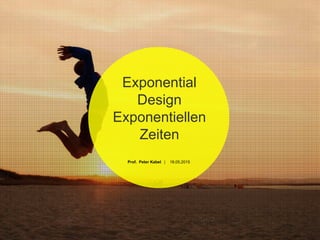 Exponential
Design
Exponentiellen
Zeiten
Prof. Peter Kabel | 18.05.2015
 