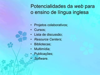 Potencialidades da web para o ensino de língua inglesaProjetos colaborativos;Cursos;Lista de discussão;Resource Centers;Bibliotecas;Multimídia;Publicações;Software.